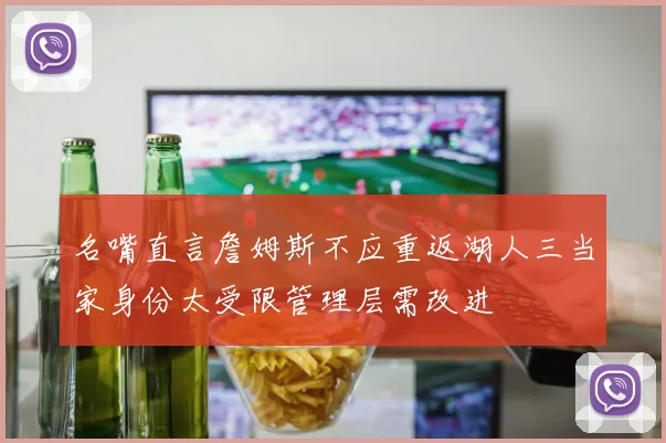 名嘴直言詹姆斯不应重返湖人三当家身份太受限管理层需改进