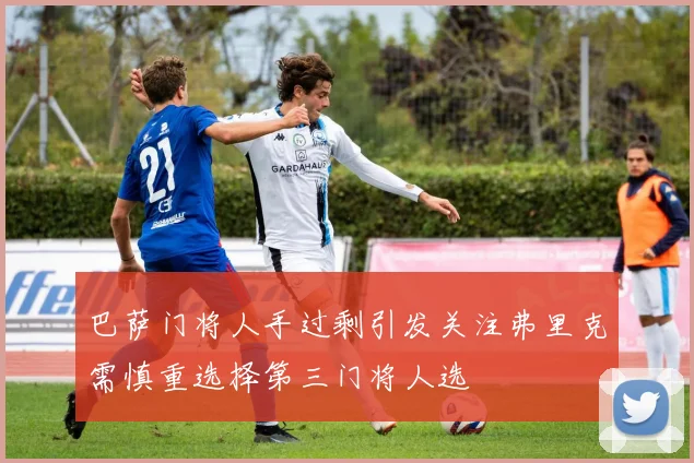 巴萨门将人手过剩引发关注弗里克需慎重选择第三门将人选