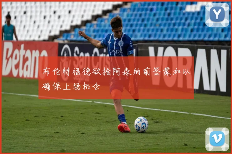 布伦特福德欲抢阿森纳前签蒙加以确保上场机会