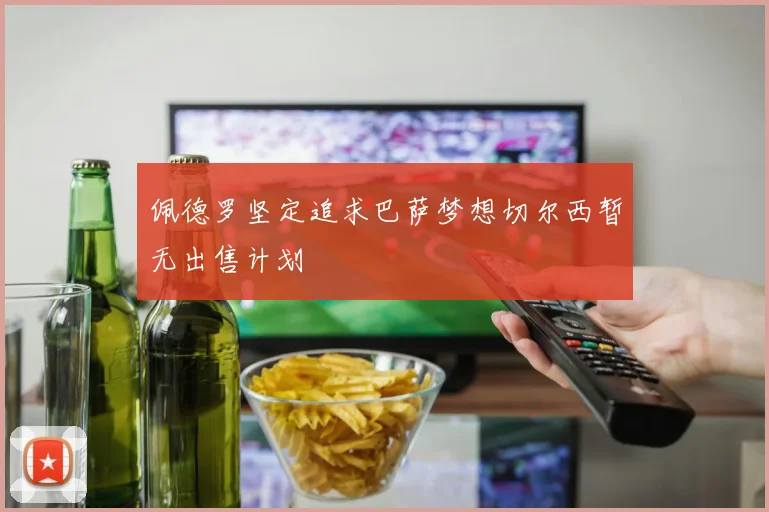 佩德罗坚定追求巴萨梦想切尔西暂无出售计划