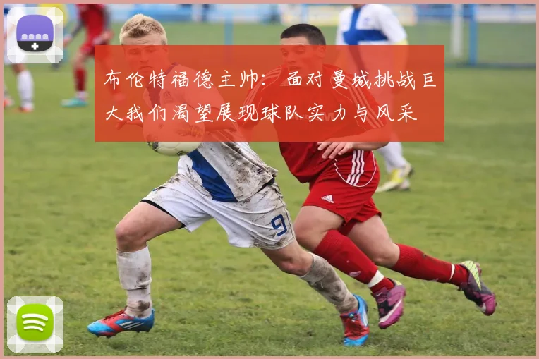 布伦特福德主帅：面对曼城挑战巨大我们渴望展现球队实力与风采