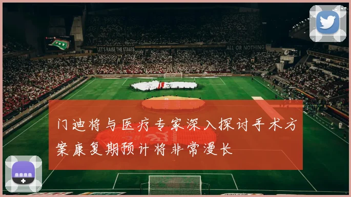门迪将与医疗专家深入探讨手术方案康复期预计将非常漫长