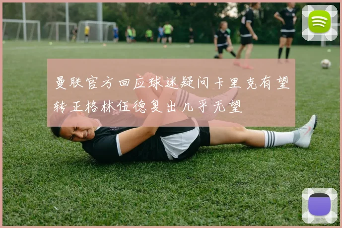 曼联官方回应球迷疑问卡里克有望转正格林伍德复出几乎无望