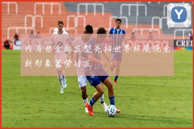 内马尔全新发型亮相世界杯展现全新形象蓄势待发
