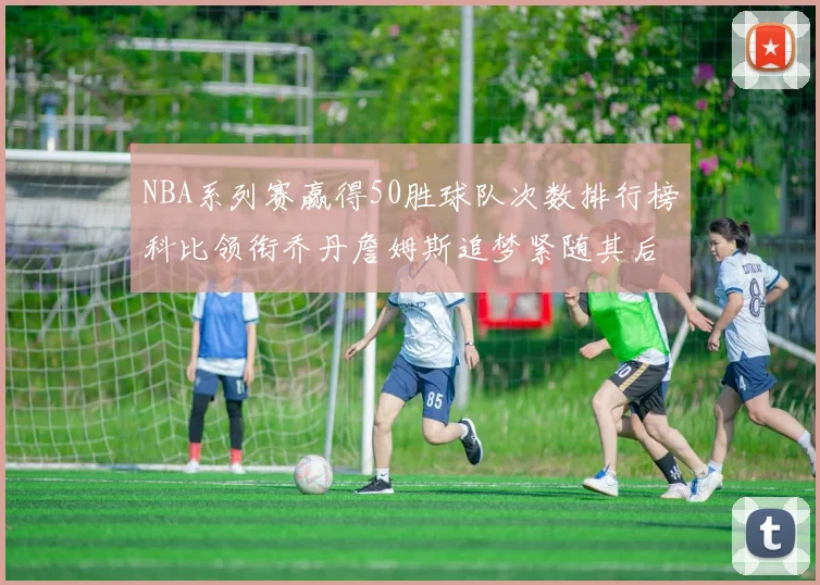NBA系列赛赢得50胜球队次数排行榜科比领衔乔丹詹姆斯追梦紧随其后