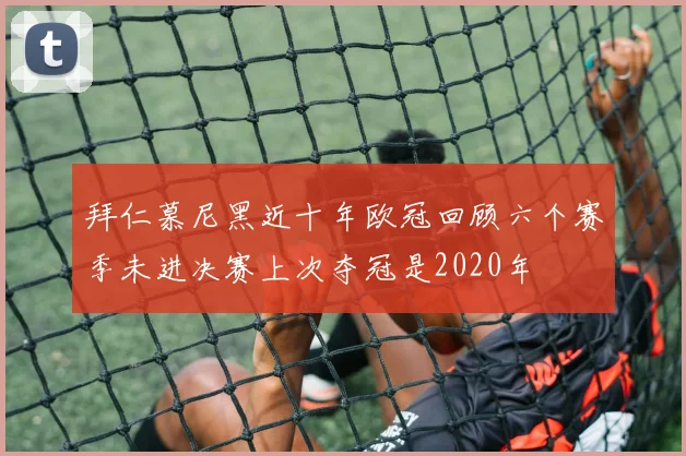 拜仁慕尼黑近十年欧冠回顾六个赛季未进决赛上次夺冠是2020年